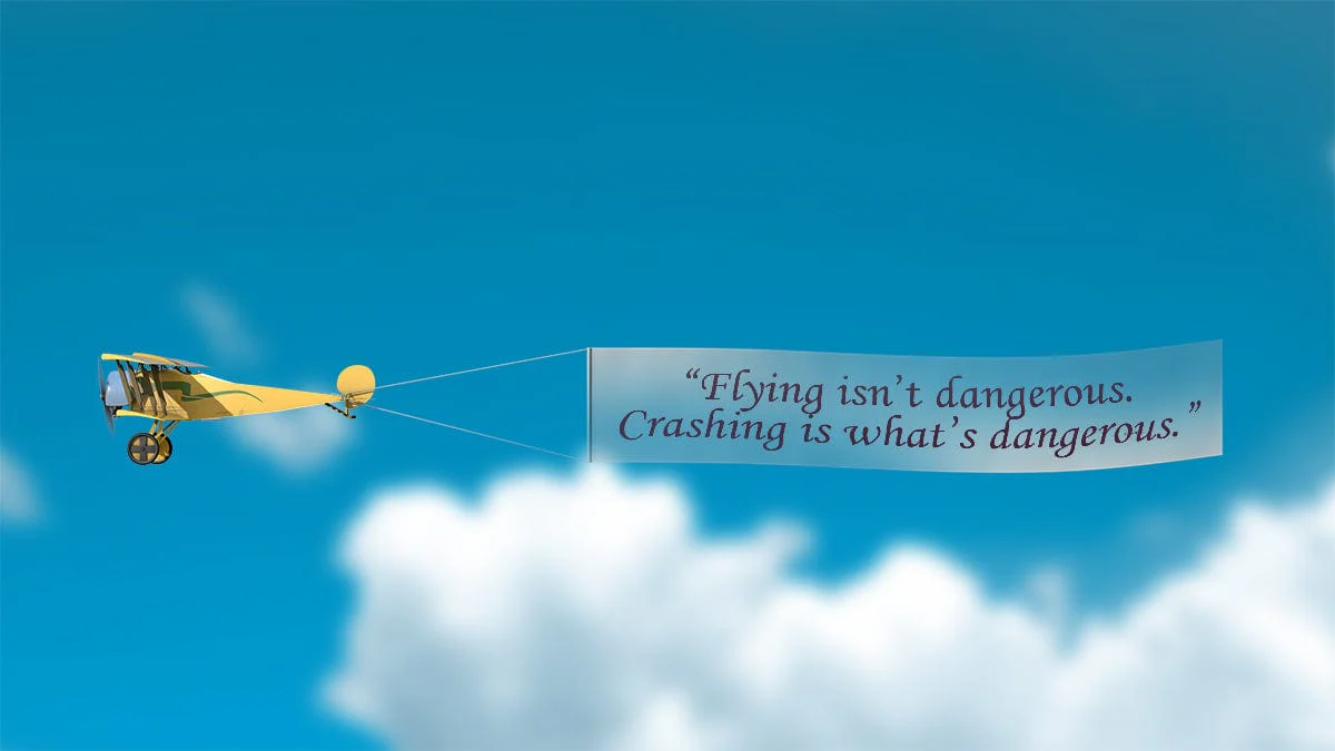 Flying isn’t dangerous. Crashing is what’s dangerous.